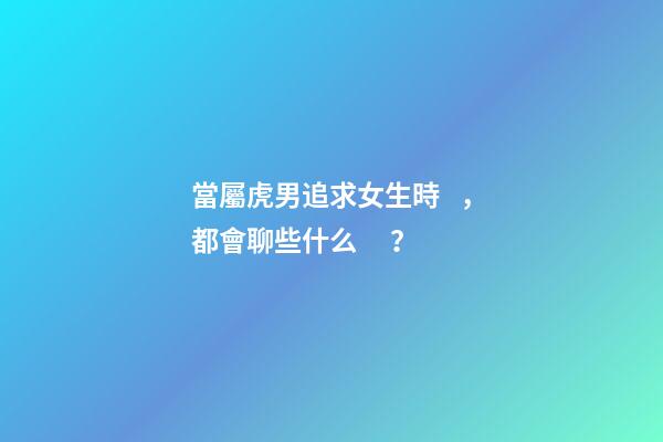 當屬虎男追求女生時，都會聊些什么？